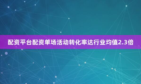 配资平台配资单场活动转化率达行业均值2.3倍