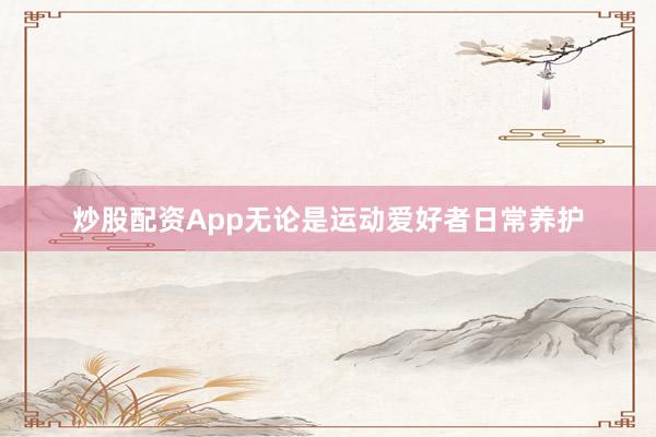 炒股配资App无论是运动爱好者日常养护