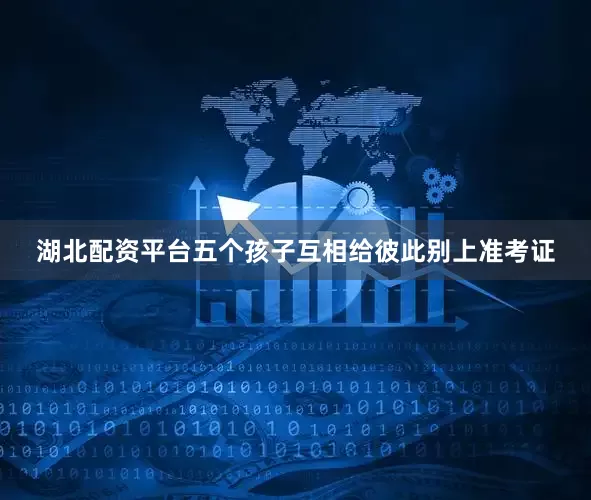 湖北配资平台五个孩子互相给彼此别上准考证