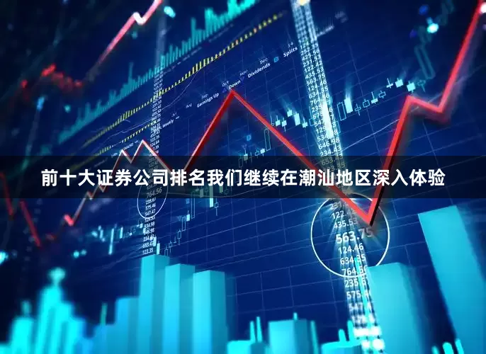 前十大证券公司排名我们继续在潮汕地区深入体验