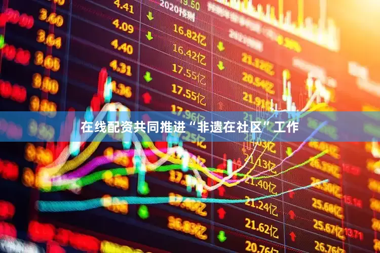 在线配资共同推进“非遗在社区”工作