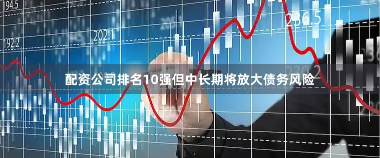 配资公司排名10强但中长期将放大债务风险