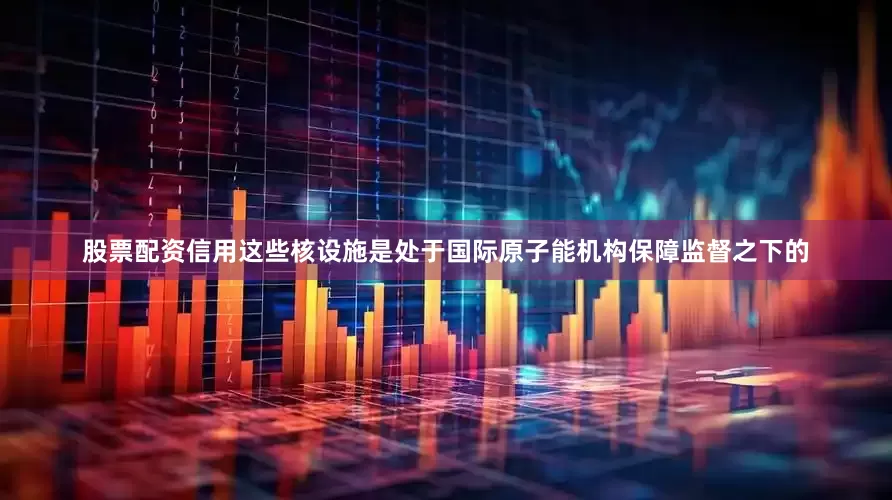 股票配资信用这些核设施是处于国际原子能机构保障监督之下的