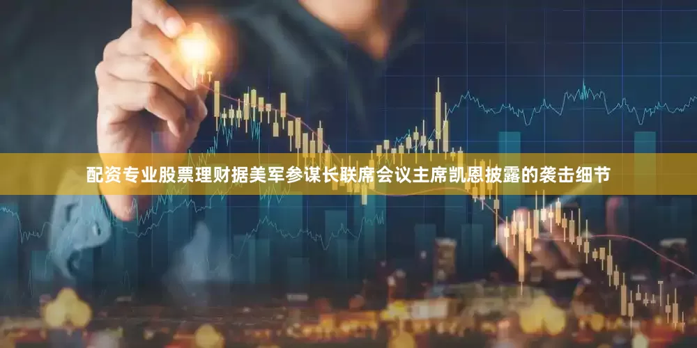 配资专业股票理财据美军参谋长联席会议主席凯恩披露的袭击细节
