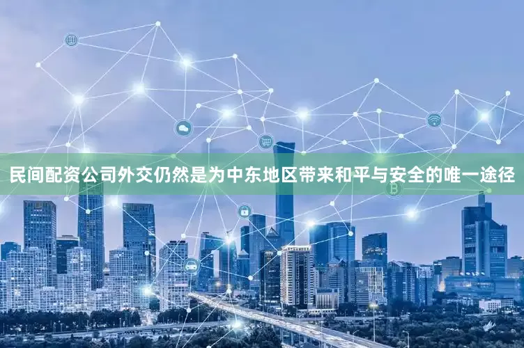 民间配资公司外交仍然是为中东地区带来和平与安全的唯一途径