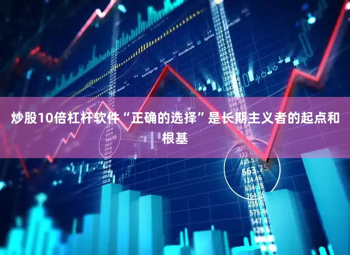 炒股10倍杠杆软件“正确的选择”是长期主义者的起点和根基