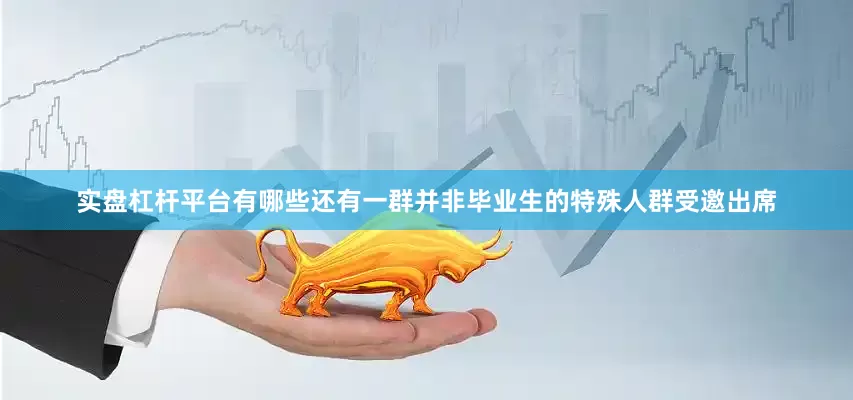 实盘杠杆平台有哪些还有一群并非毕业生的特殊人群受邀出席