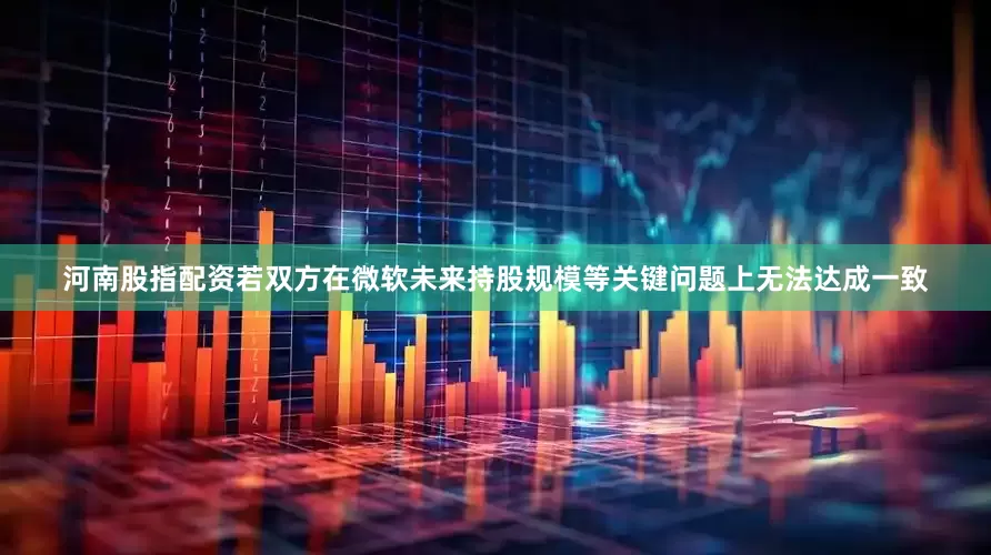河南股指配资若双方在微软未来持股规模等关键问题上无法达成一致