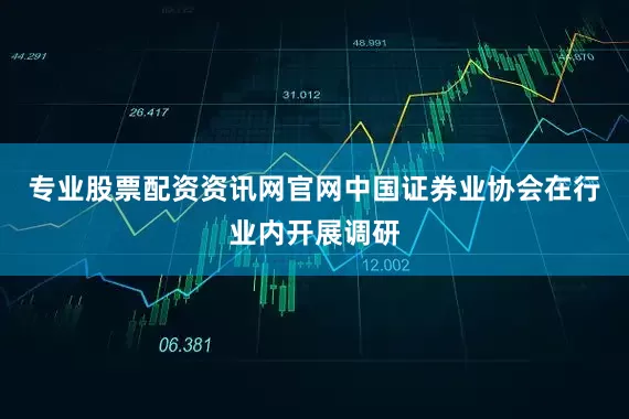 专业股票配资资讯网官网中国证券业协会在行业内开展调研