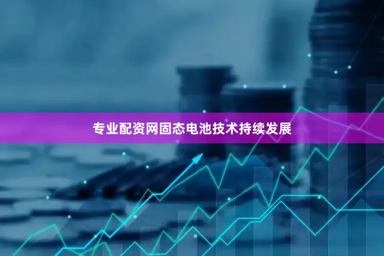 专业配资网固态电池技术持续发展