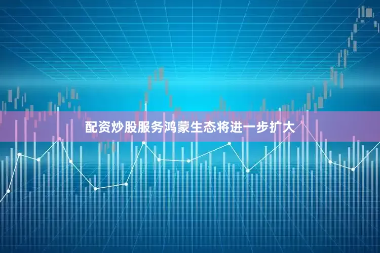 配资炒股服务鸿蒙生态将进一步扩大