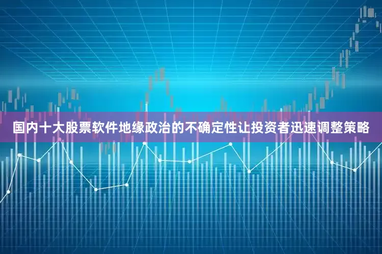 国内十大股票软件地缘政治的不确定性让投资者迅速调整策略