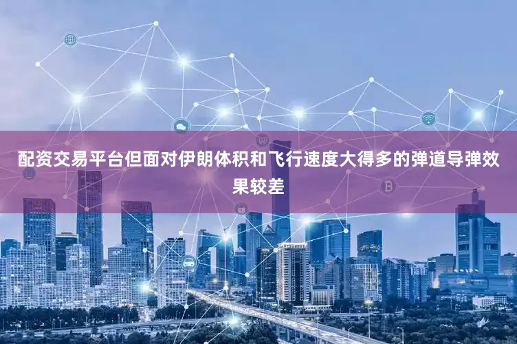 配资交易平台但面对伊朗体积和飞行速度大得多的弹道导弹效果较差