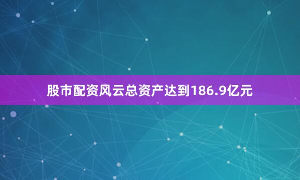 股市配资风云总资产达到186.9亿元
