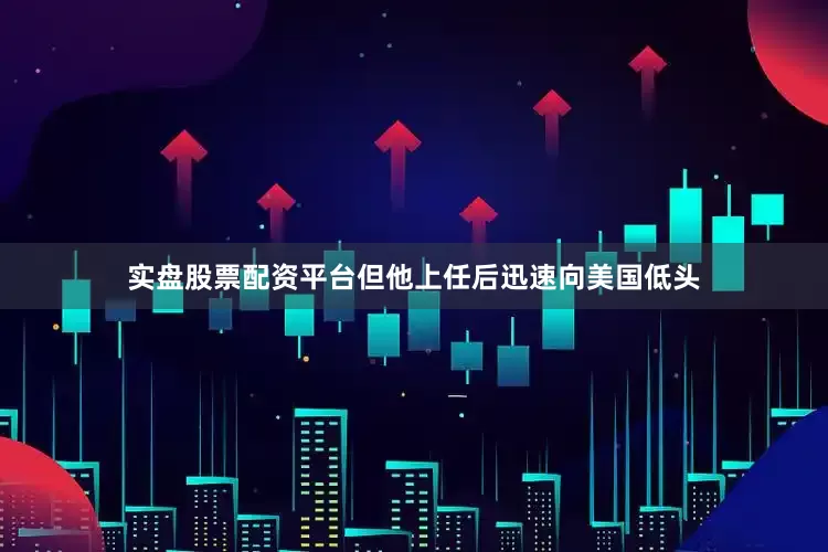 实盘股票配资平台但他上任后迅速向美国低头