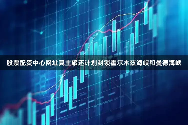 股票配资中心网址真主旅还计划封锁霍尔木兹海峡和曼德海峡