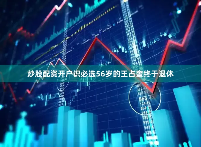 炒股配资开户识必选56岁的王占奎终于退休