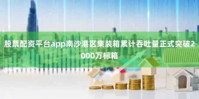股票配资平台app南沙港区集装箱累计吞吐量正式突破2000万标箱