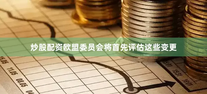 炒股配资欧盟委员会将首先评估这些变更