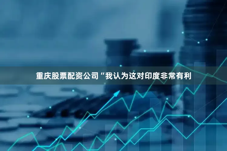 重庆股票配资公司　　“我认为这对印度非常有利