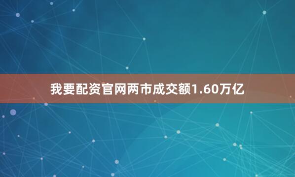 我要配资官网两市成交额1.60万亿
