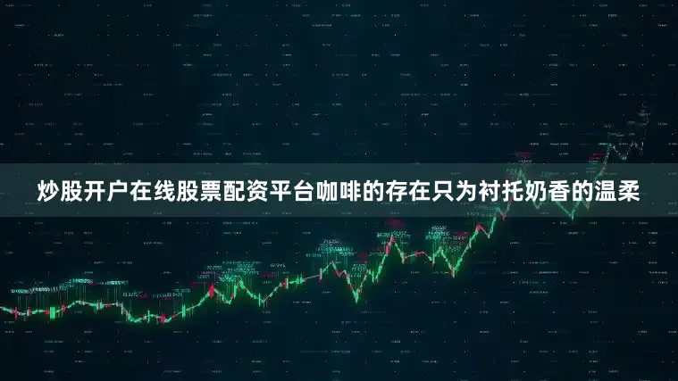 炒股开户在线股票配资平台咖啡的存在只为衬托奶香的温柔