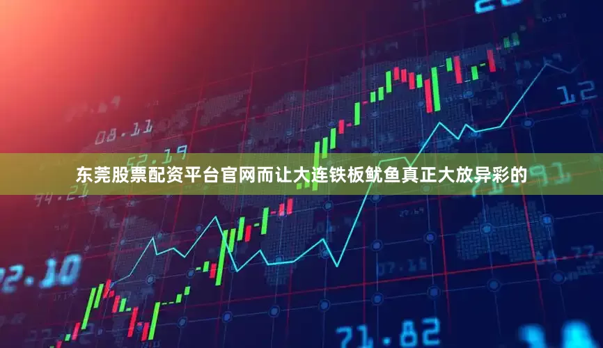 东莞股票配资平台官网而让大连铁板鱿鱼真正大放异彩的