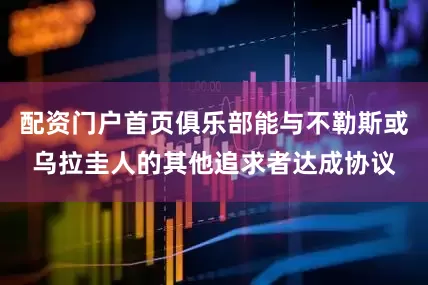 配资门户首页俱乐部能与不勒斯或乌拉圭人的其他追求者达成协议