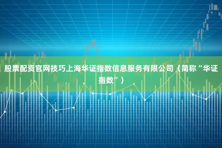 股票配资官网技巧上海华证指数信息服务有限公司（简称“华证指数”）