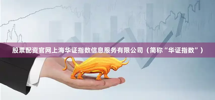 股票配资官网上海华证指数信息服务有限公司（简称“华证指数”）