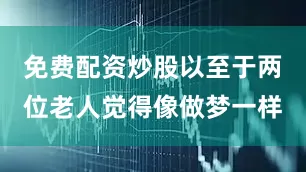 免费配资炒股以至于两位老人觉得像做梦一样