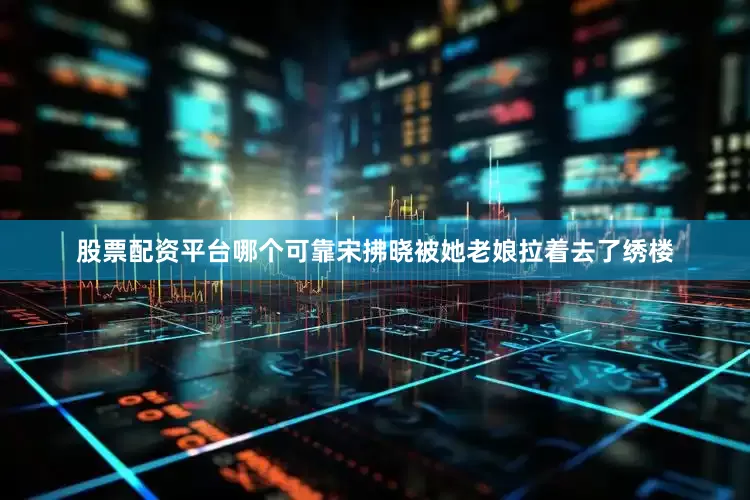 股票配资平台哪个可靠宋拂晓被她老娘拉着去了绣楼