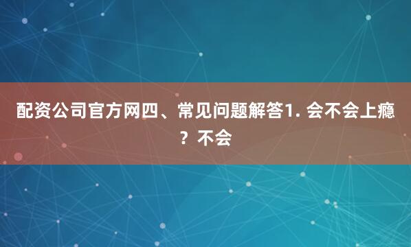 配资公司官方网四、常见问题解答1. 会不会上瘾？不会