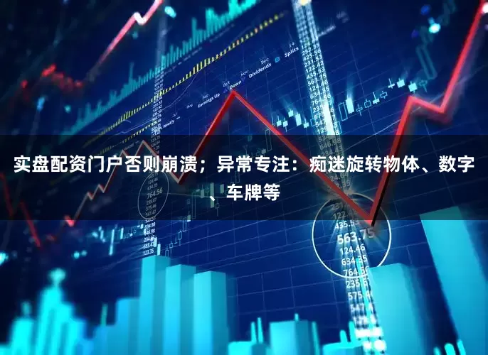 实盘配资门户否则崩溃；异常专注：痴迷旋转物体、数字、车牌等