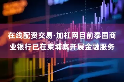 在线配资交易·加杠网目前泰国商业银行已在柬埔寨开展金融服务