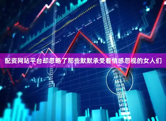 配资网站平台却忽略了那些默默承受着情感忽视的女人们