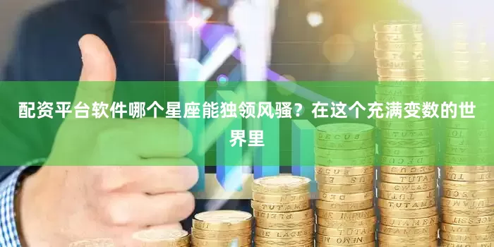 配资平台软件哪个星座能独领风骚？在这个充满变数的世界里