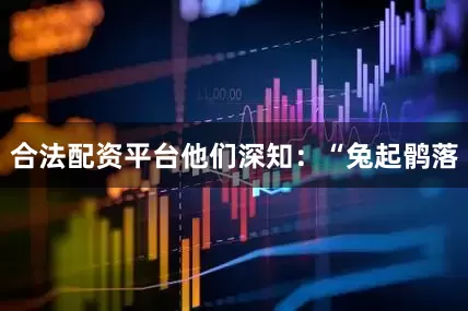 合法配资平台他们深知：“兔起鹘落