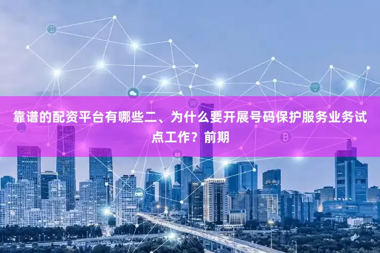 靠谱的配资平台有哪些二、为什么要开展号码保护服务业务试点工作？前期