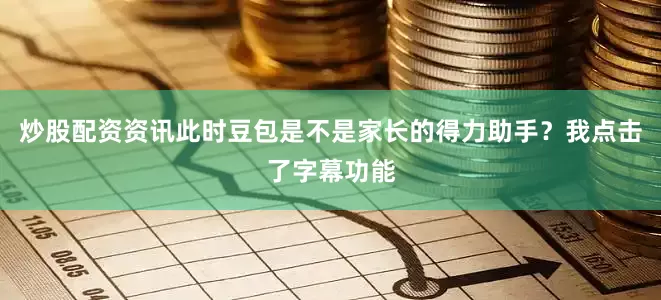 炒股配资资讯此时豆包是不是家长的得力助手？我点击了字幕功能