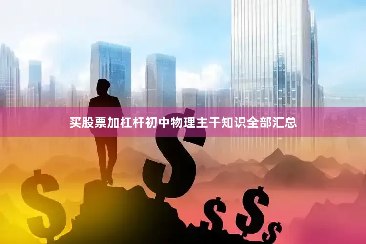 买股票加杠杆初中物理主干知识全部汇总