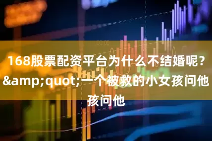 168股票配资平台为什么不结婚呢？&quot;一个被救的小女孩问他
