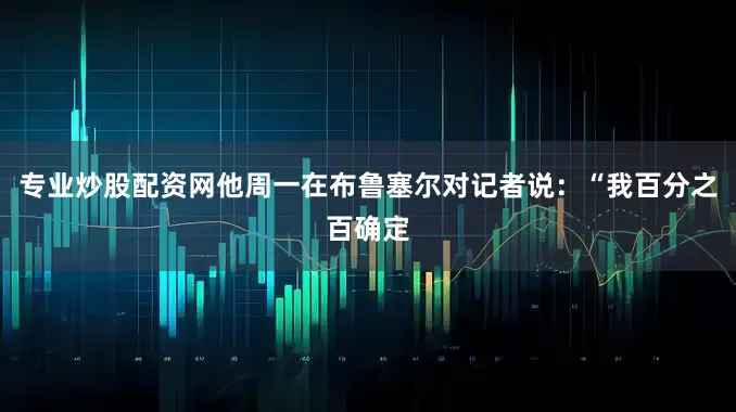 专业炒股配资网　　他周一在布鲁塞尔对记者说：“我百分之百确定
