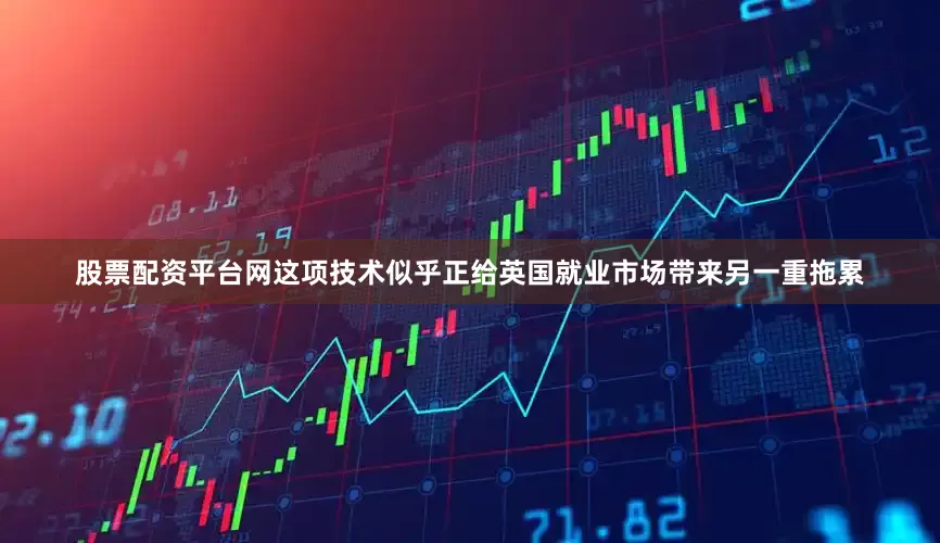 股票配资平台网这项技术似乎正给英国就业市场带来另一重拖累