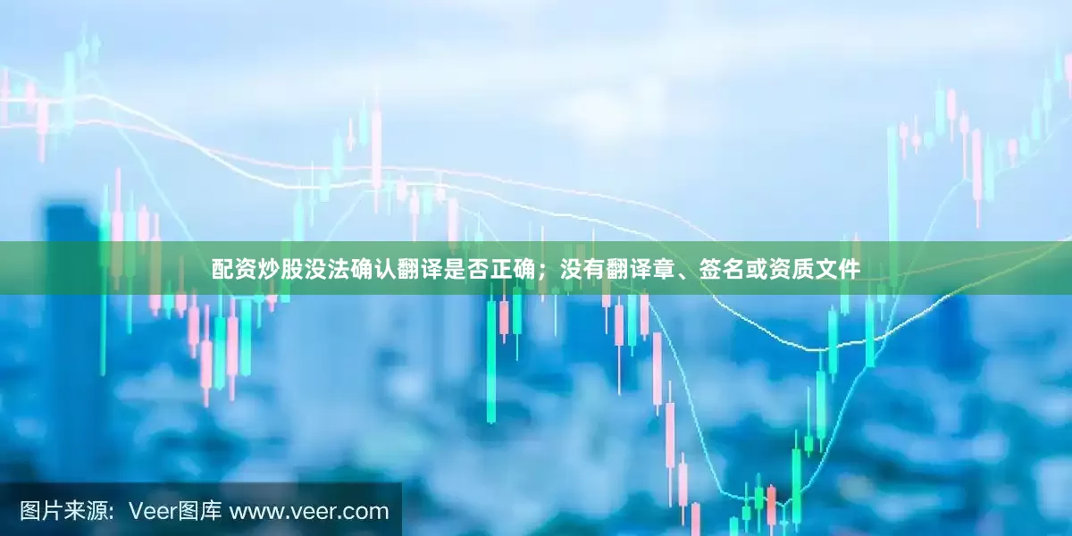 配资炒股没法确认翻译是否正确；没有翻译章、签名或资质文件