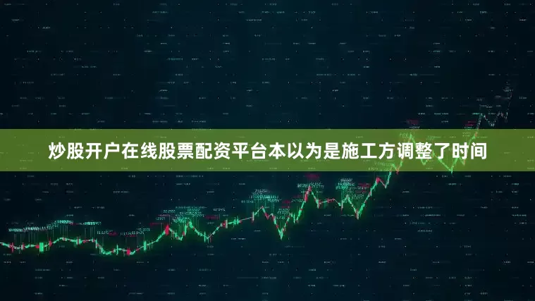 炒股开户在线股票配资平台本以为是施工方调整了时间