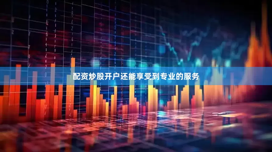 配资炒股开户还能享受到专业的服务