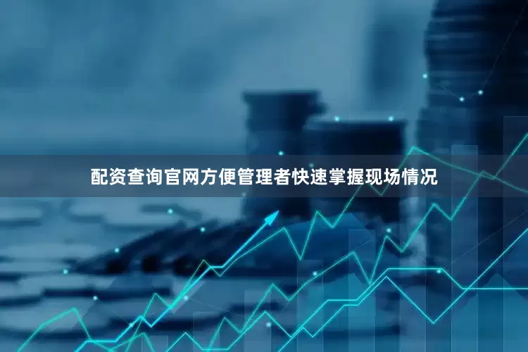 配资查询官网方便管理者快速掌握现场情况