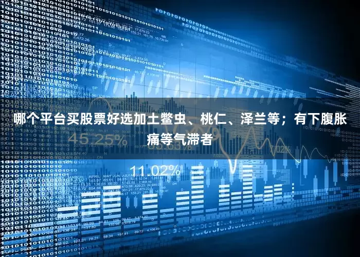 哪个平台买股票好选加土鳖虫、桃仁、泽兰等；有下腹胀痛等气滞者