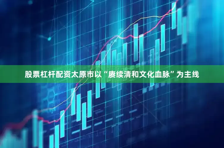 股票杠杆配资太原市以“赓续清和文化血脉”为主线